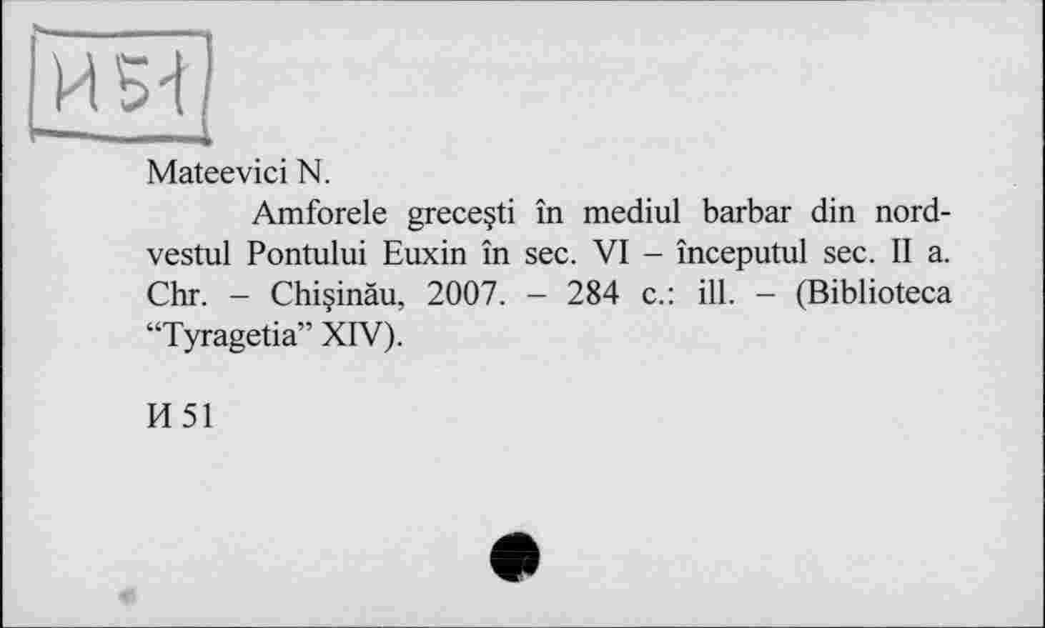 ﻿Mateevici N.
Amforele greceçti în medial barbar din nord-vestul Pontului Euxin în sec. VI - începutul sec. II a. Chr. — Chi§inàu, 2007. - 284 c.: ill. - (Biblioteca “Tyragetia” XIV).
И51